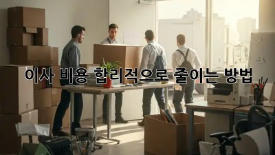 이사 비용, 합리적으로 줄이는 방법!